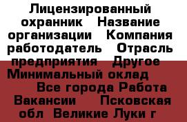 Лицензированный охранник › Название организации ­ Компания-работодатель › Отрасль предприятия ­ Другое › Минимальный оклад ­ 23 000 - Все города Работа » Вакансии   . Псковская обл.,Великие Луки г.